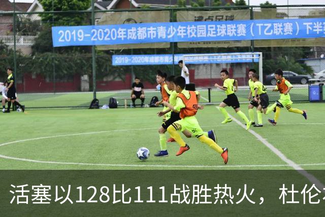 活塞以128比111战胜热火，杜伦右大腿受伤离场成隐忧